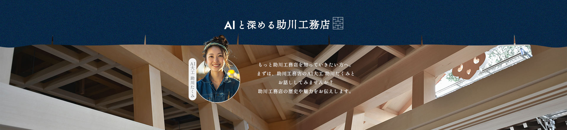 AI と深める助川工務店 もっと助川工務店を知っていきたい方へ。まずは、助川工務店のAI大工 助川たくみとお話ししてみませんか？助川工務店の歴史や魅力をお伝えします。